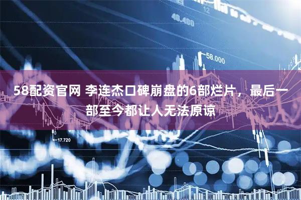 58配资官网 李连杰口碑崩盘的6部烂片，最后一部至今都让人无法原谅