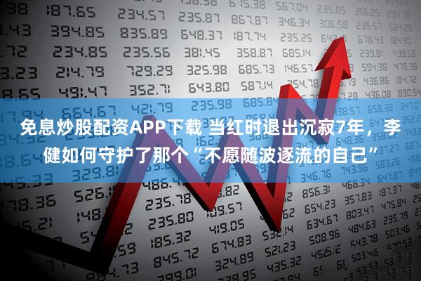 免息炒股配资APP下载 当红时退出沉寂7年，李健如何守护了那个“不愿随波逐流的自己”