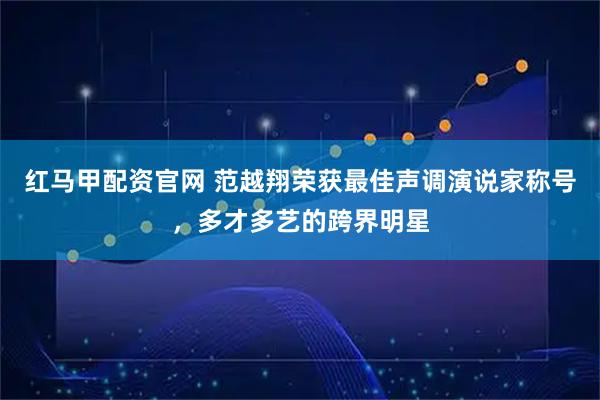 红马甲配资官网 范越翔荣获最佳声调演说家称号，多才多艺的跨界明星