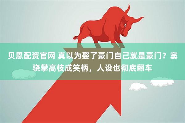 贝恩配资官网 真以为娶了豪门自己就是豪门？窦骁攀高枝成笑柄，人设也彻底翻车