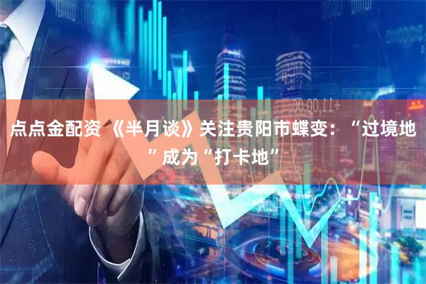 点点金配资 《半月谈》关注贵阳市蝶变：“过境地”成为“打卡地”