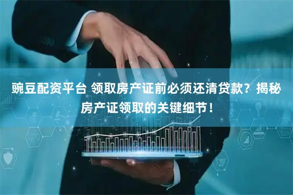 豌豆配资平台 领取房产证前必须还清贷款？揭秘房产证领取的关键细节！