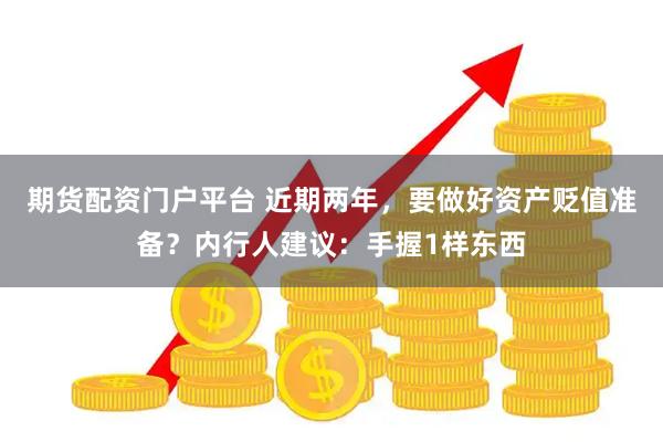 期货配资门户平台 近期两年，要做好资产贬值准备？内行人建议：手握1样东西