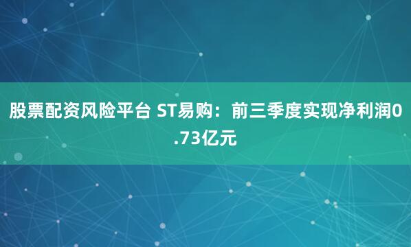 股票配资风险平台 ST易购：前三季度实现净利润0.73亿元