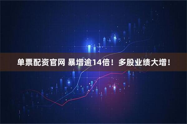 单票配资官网 暴增逾14倍！多股业绩大增！