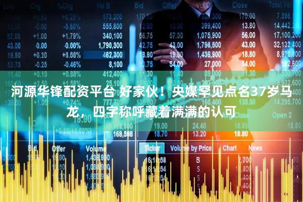 河源华锋配资平台 好家伙！央媒罕见点名37岁马龙，四字称呼藏着满满的认可