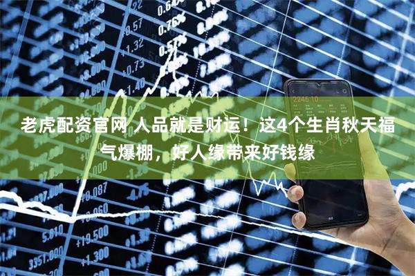老虎配资官网 人品就是财运！这4个生肖秋天福气爆棚，好人缘带来好钱缘