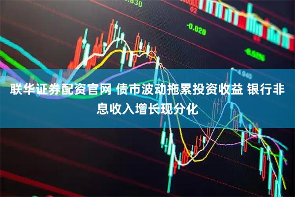 联华证券配资官网 债市波动拖累投资收益 银行非息收入增长现分化