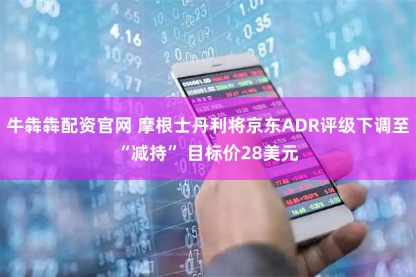 牛犇犇配资官网 摩根士丹利将京东ADR评级下调至“减持” 目标价28美元