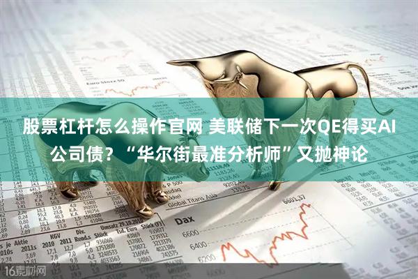 股票杠杆怎么操作官网 美联储下一次QE得买AI公司债？“华尔街最准分析师”又抛神论