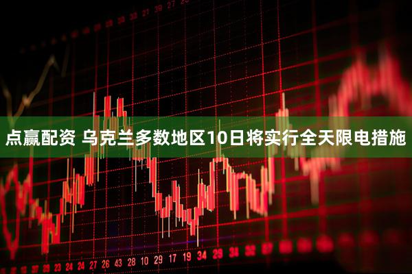点赢配资 乌克兰多数地区10日将实行全天限电措施