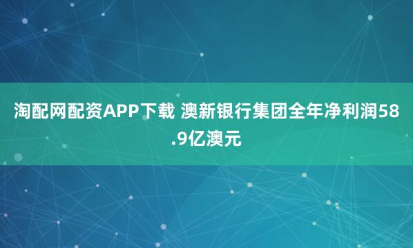 淘配网配资APP下载 澳新银行集团全年净利润58.9亿澳元