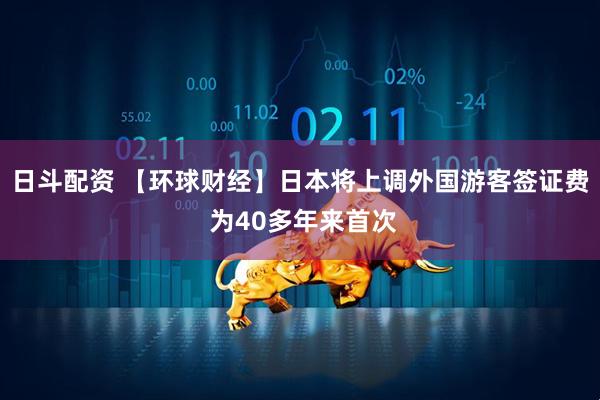 日斗配资 【环球财经】日本将上调外国游客签证费 为40多年来首次