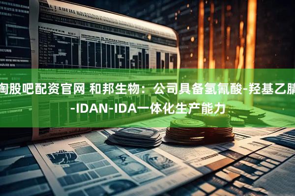 淘股吧配资官网 和邦生物：公司具备氢氰酸-羟基乙腈-IDAN-IDA一体化生产能力