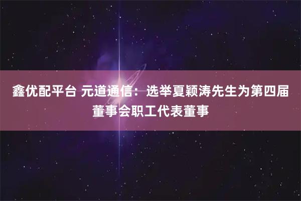 鑫优配平台 元道通信：选举夏颖涛先生为第四届董事会职工代表董事