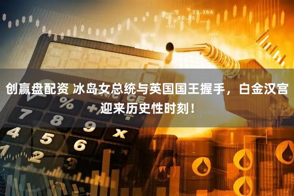 创赢盘配资 冰岛女总统与英国国王握手，白金汉宫迎来历史性时刻！