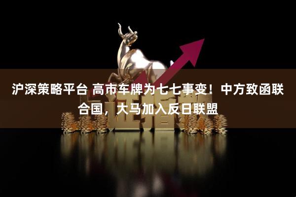 沪深策略平台 高市车牌为七七事变！中方致函联合国，大马加入反日联盟