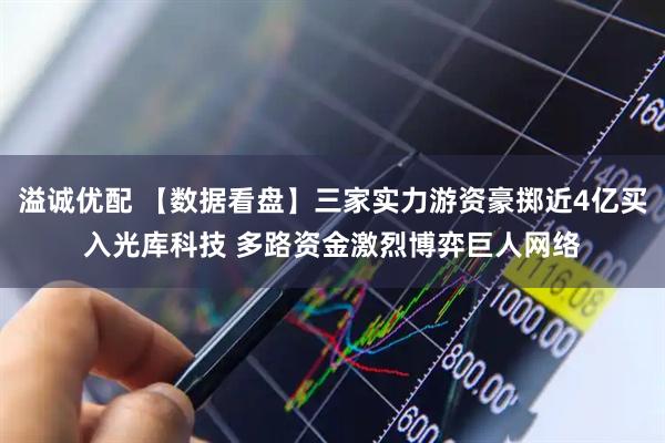 溢诚优配 【数据看盘】三家实力游资豪掷近4亿买入光库科技 多路资金激烈博弈巨人网络