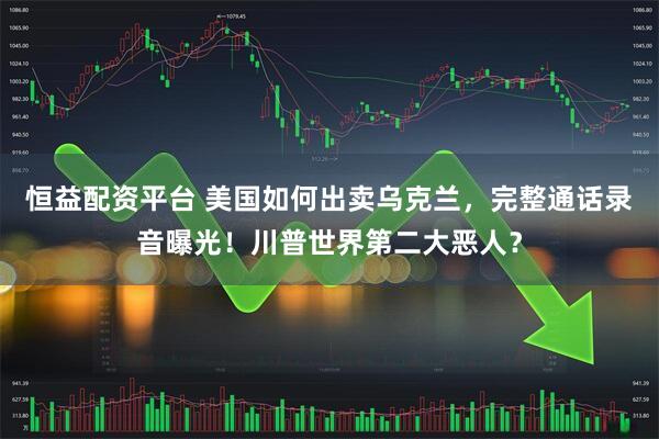 恒益配资平台 美国如何出卖乌克兰，完整通话录音曝光！川普世界第二大恶人？