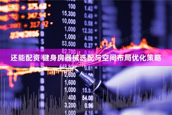 还能配资 健身房器械选配与空间布局优化策略