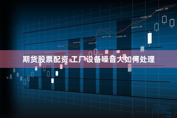 期货股票配资 工厂设备噪音大如何处理