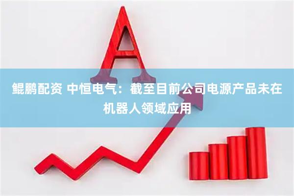 鲲鹏配资 中恒电气：截至目前公司电源产品未在机器人领域应用