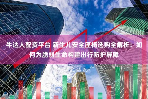 牛达人配资平台 新生儿安全座椅选购全解析：如何为脆弱生命构建出行防护屏障