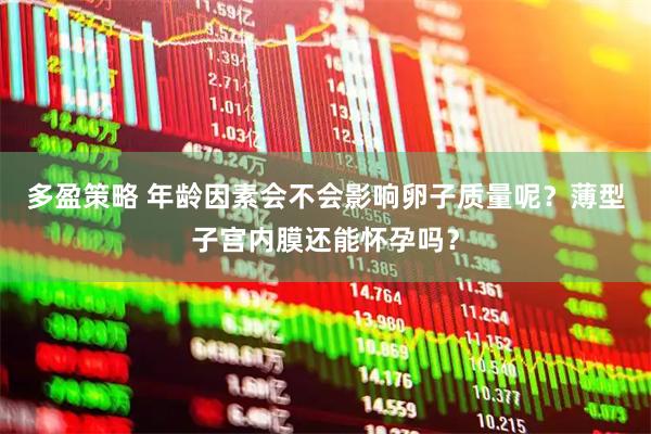 多盈策略 年龄因素会不会影响卵子质量呢？薄型子宫内膜还能怀孕吗？