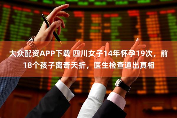 大众配资APP下载 四川女子14年怀孕19次，前18个孩子离奇夭折，医生检查道出真相