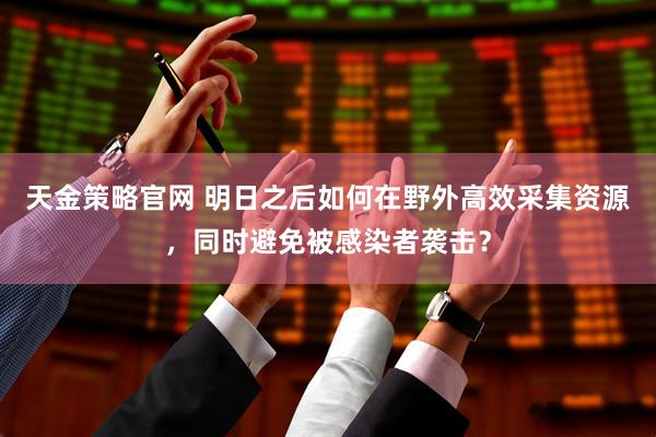 天金策略官网 明日之后如何在野外高效采集资源，同时避免被感染者袭击？