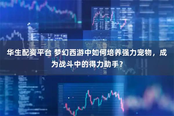 华生配资平台 梦幻西游中如何培养强力宠物，成为战斗中的得力助手？