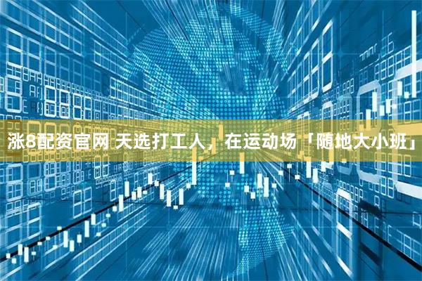 涨8配资官网 天选打工人，在运动场「随地大小班」