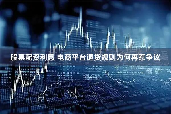 股票配资利息 电商平台退货规则为何再惹争议