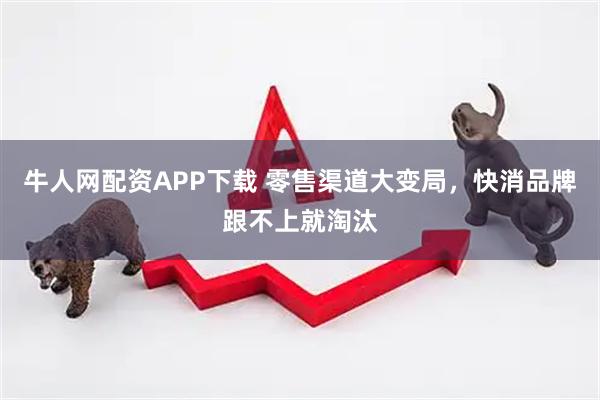 牛人网配资APP下载 零售渠道大变局，快消品牌跟不上就淘汰