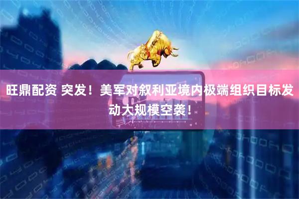 旺鼎配资 突发！美军对叙利亚境内极端组织目标发动大规模空袭！