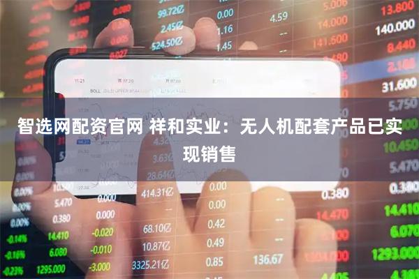 智选网配资官网 祥和实业：无人机配套产品已实现销售