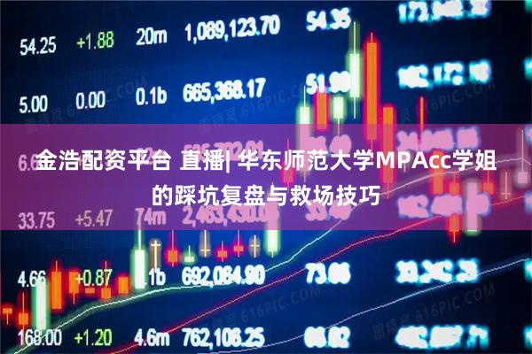 金浩配资平台 直播| 华东师范大学MPAcc学姐的踩坑复盘与救场技巧