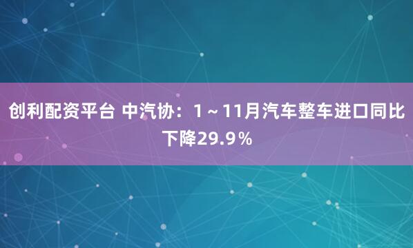 创利配资平台 中汽协：1～11月汽车整车进口同比下降29.9％