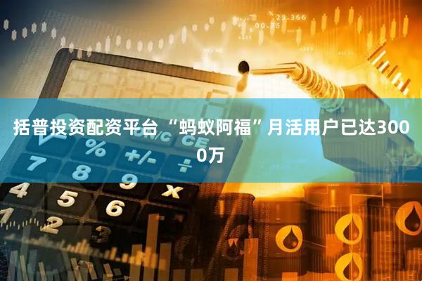 括普投资配资平台 “蚂蚁阿福”月活用户已达3000万
