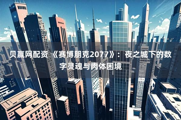 贝赢网配资 《赛博朋克2077》：夜之城下的数字灵魂与肉体困境