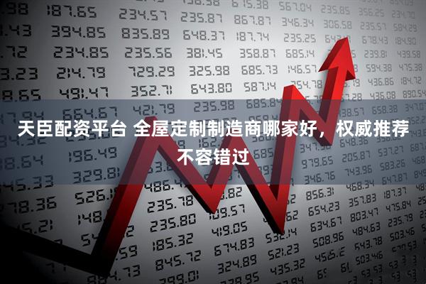 天臣配资平台 全屋定制制造商哪家好，权威推荐不容错过