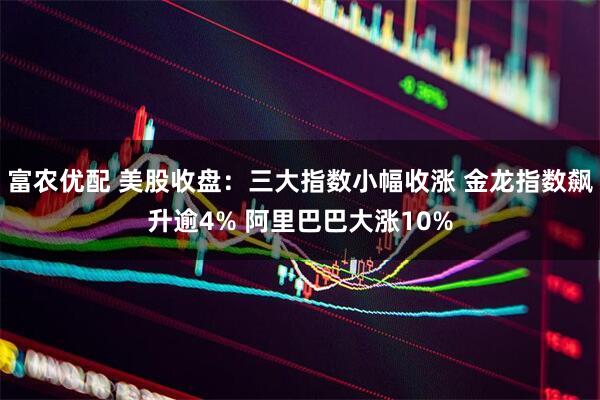 富农优配 美股收盘：三大指数小幅收涨 金龙指数飙升逾4% 阿里巴巴大涨10%