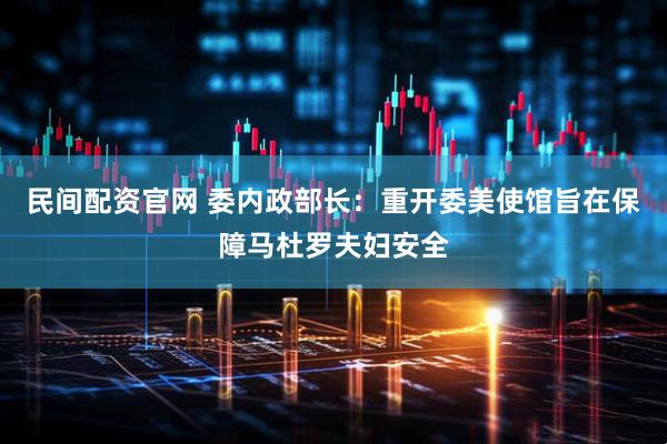民间配资官网 委内政部长：重开委美使馆旨在保障马杜罗夫妇安全