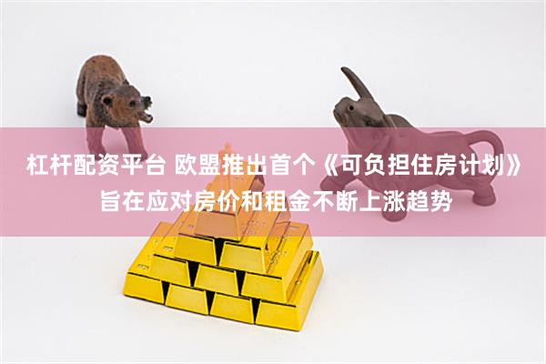 杠杆配资平台 欧盟推出首个《可负担住房计划》 旨在应对房价和租金不断上涨趋势
