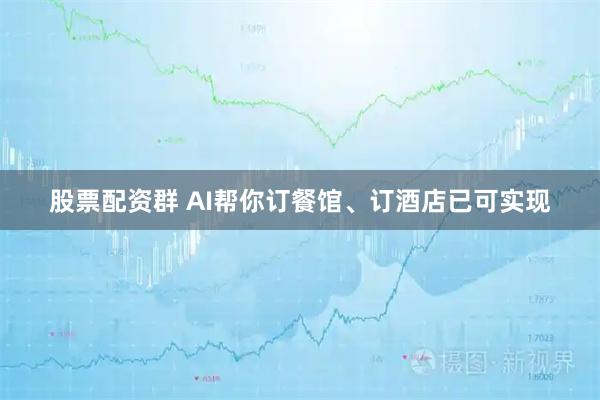 股票配资群 AI帮你订餐馆、订酒店已可实现