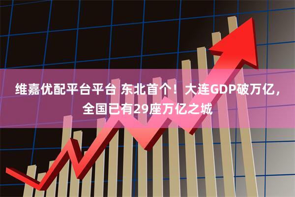 维嘉优配平台平台 东北首个！大连GDP破万亿，全国已有29座万亿之城