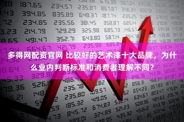 多得网配资官网 比较好的艺术漆十大品牌，为什么业内判断标准和消费者理解不同？