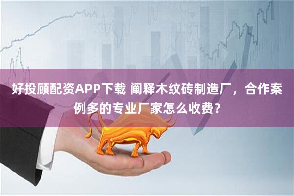 好投顾配资APP下载 阐释木纹砖制造厂，合作案例多的专业厂家怎么收费？