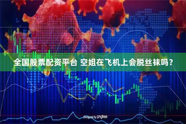 全国股票配资平台 空姐在飞机上会脱丝袜吗？