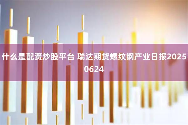 什么是配资炒股平台 瑞达期货螺纹钢产业日报20250624